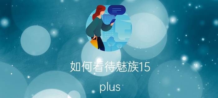 如何看待魅族15 plus？